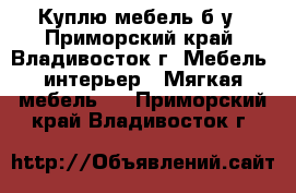 Куплю мебель б/у - Приморский край, Владивосток г. Мебель, интерьер » Мягкая мебель   . Приморский край,Владивосток г.